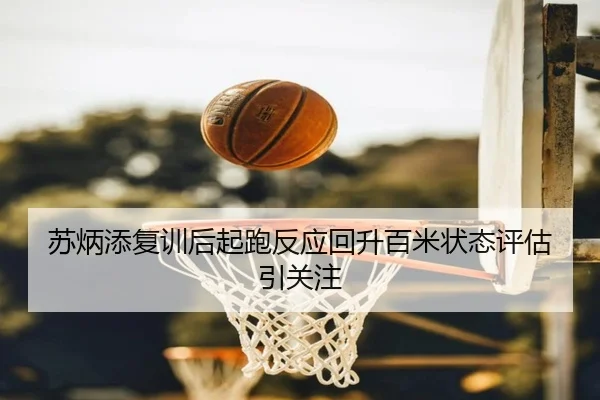 苏炳添复训后起跑反应回升百米状态评估引关注